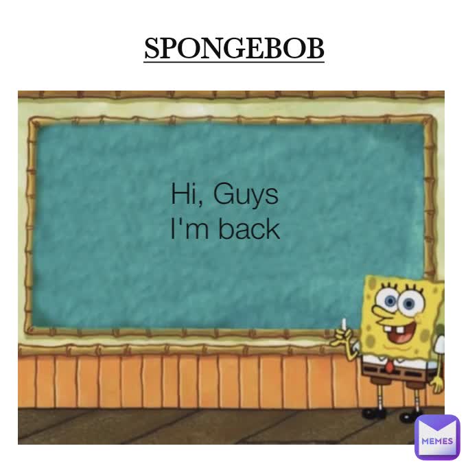 Hi, Guys
I'm back
 SPONGEBOB