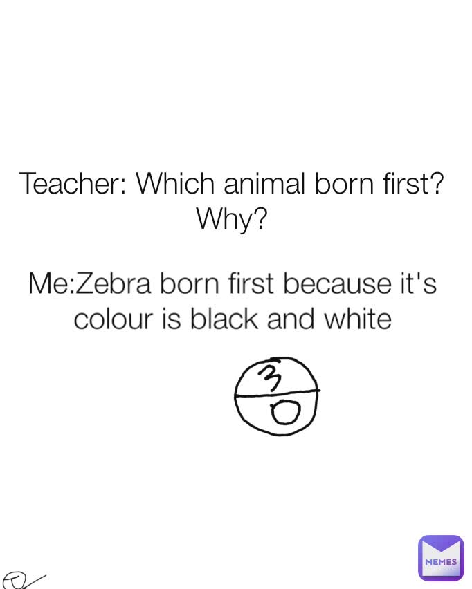Me:Zebra born first because it's colour is black and white Teacher: Which animal born first?Why?