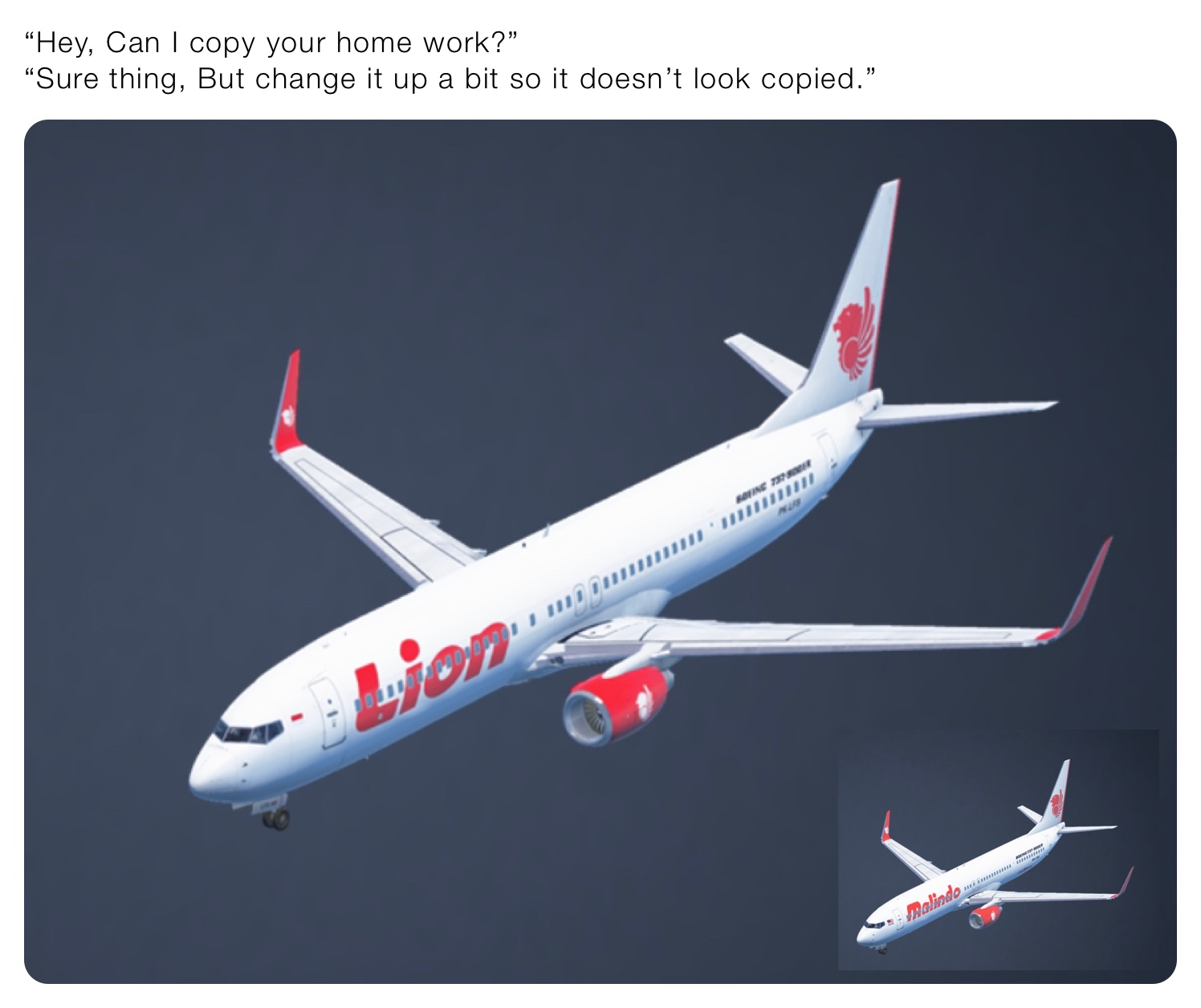 “Hey, Can I copy your home work?”
“Sure thing, But change it up a bit so it doesn’t look copied.”￼￼