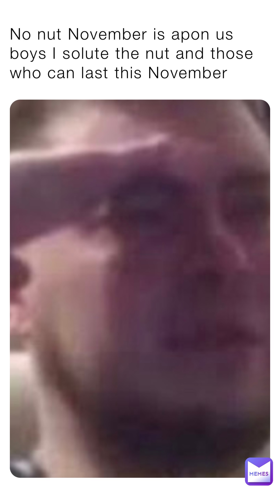 No nut November is apon us boys I solute the nut and those who can last this November