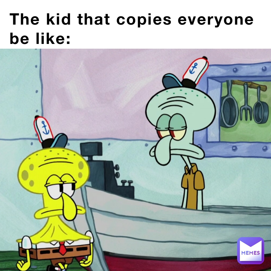 The kid that copies everyone be like: