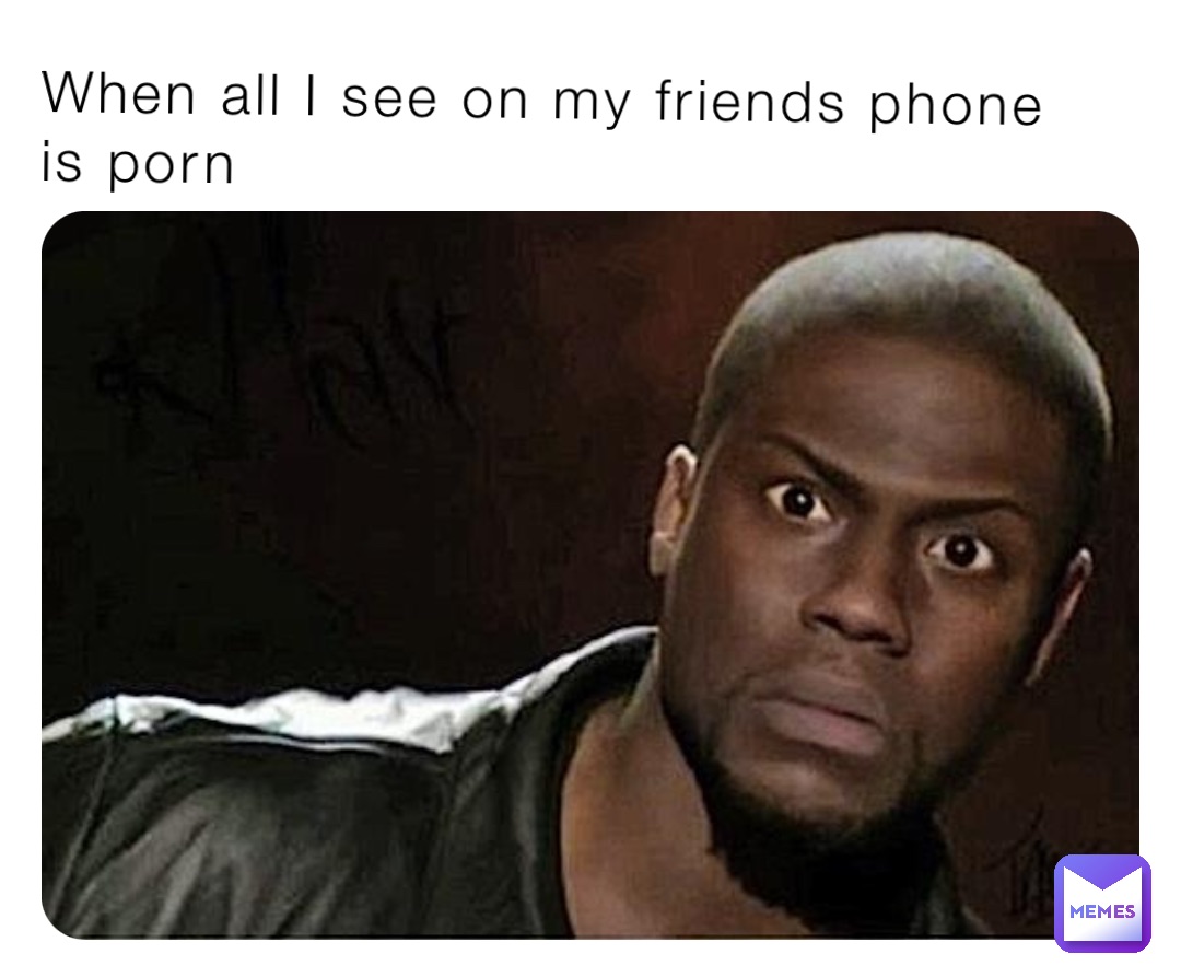 When all I see on my friends phone is porn