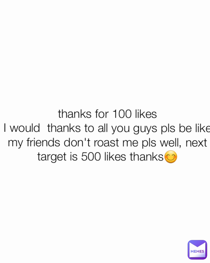 thanks for 100 likes
I would  thanks to all you guys pls be like my friends don't roast me pls well, next target is 500 likes thanks😊