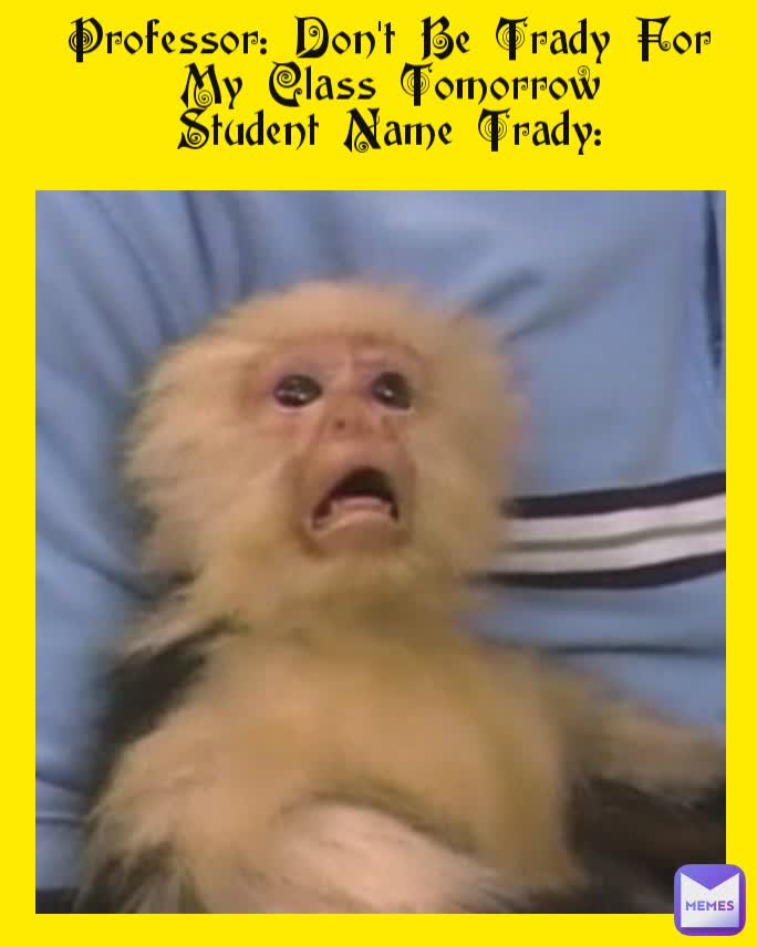 Professor: Don't Be Trady For My Class Tomorrow
Student Name Trady: