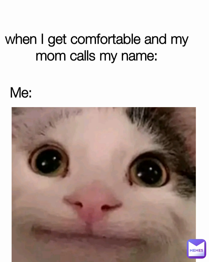 when I get comfortable and my mom calls my name: Me: