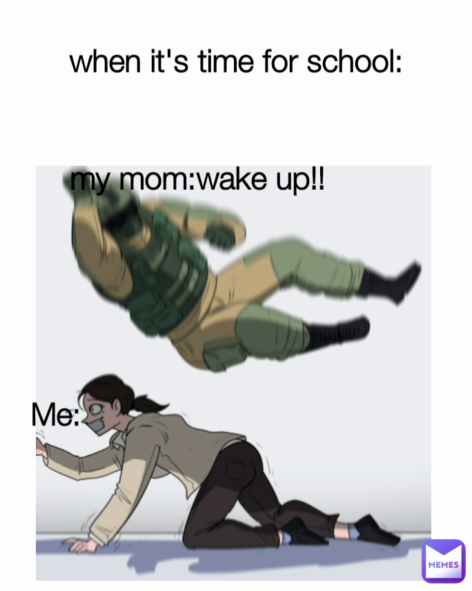Me: when it's time for school: my mom:wake up!! 