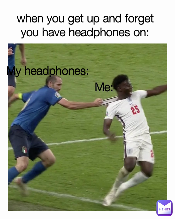 when you get up and forget you have headphones on: Me: My headphones: