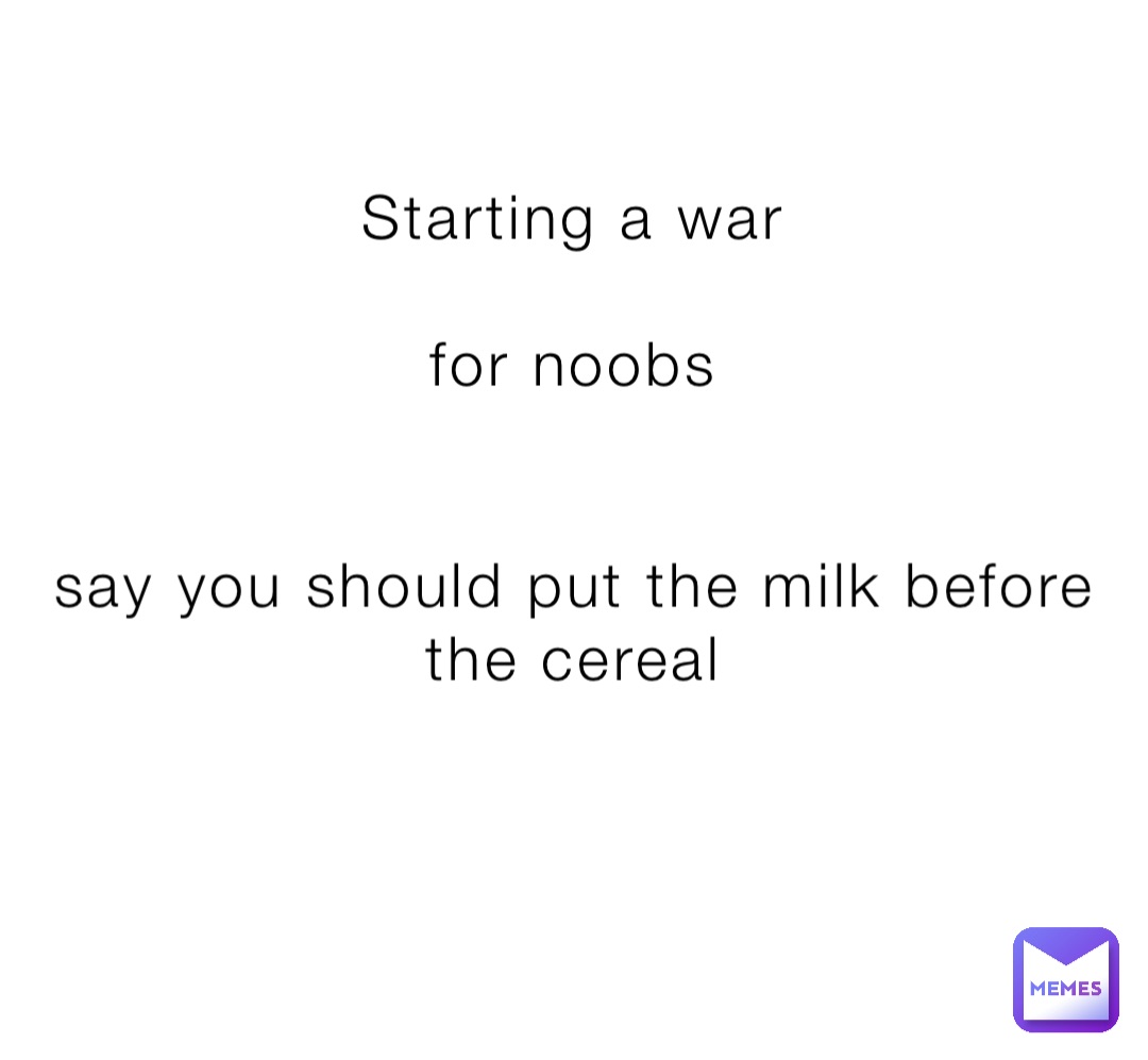 Starting a war

for noobs


say you should put the milk before the cereal