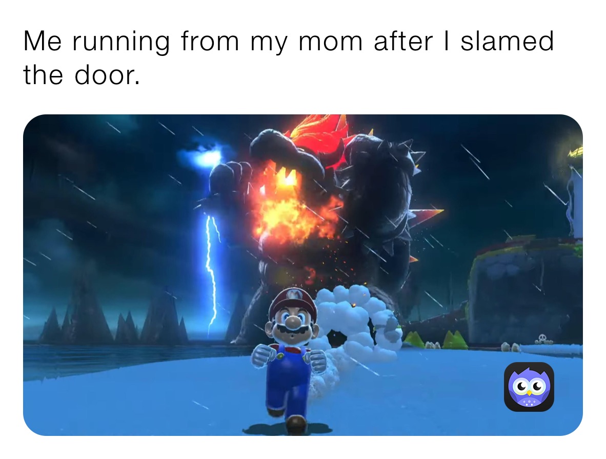 Me running from my mom after I slamed the door.