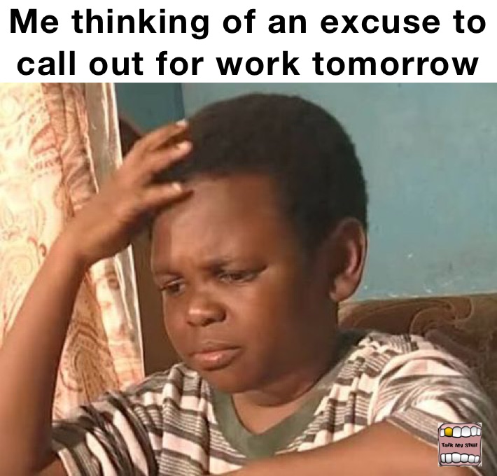 Me thinking of an excuse to call out for work tomorrow 