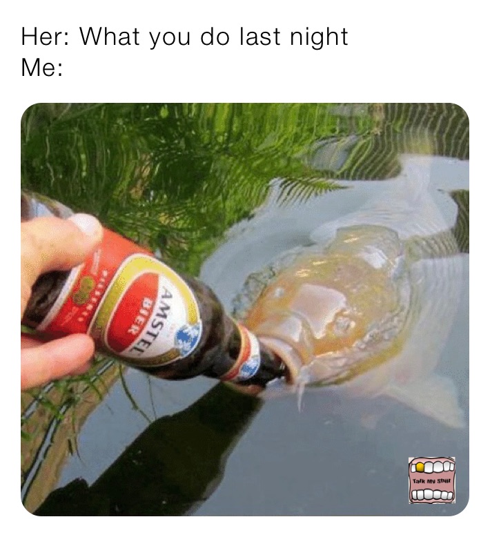 Her: What you do last night
Me:
