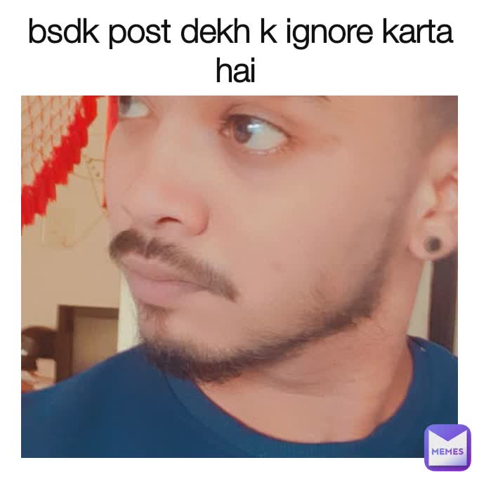 bsdk post dekh k ignore karta hai 