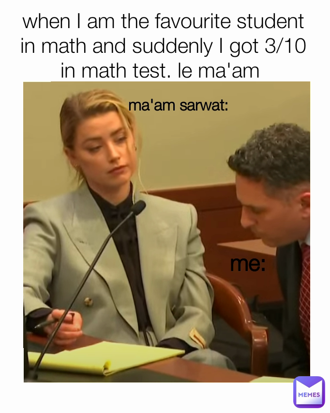 me: ma'am sarwat:
 when I am the favourite student in math and suddenly I got 3/10 in math test. le ma'am 
