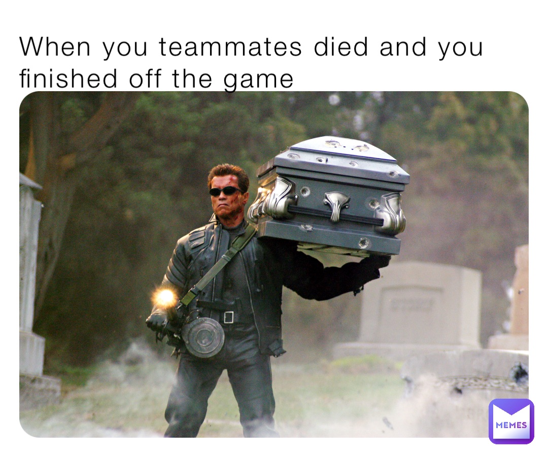 When you teammates died and you finished off the game