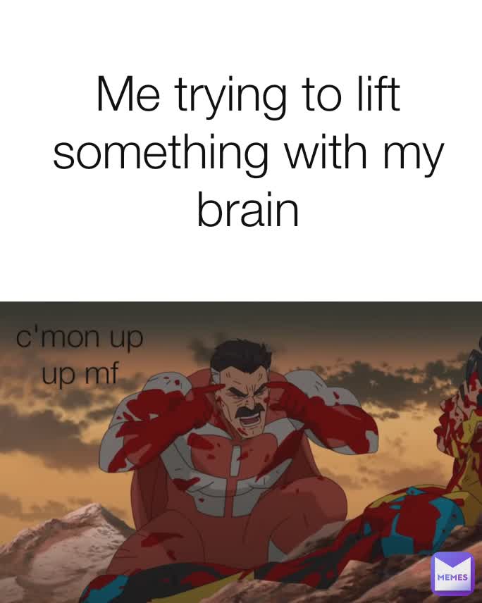 Me trying to lift something with my brain
 c'mon up up mf