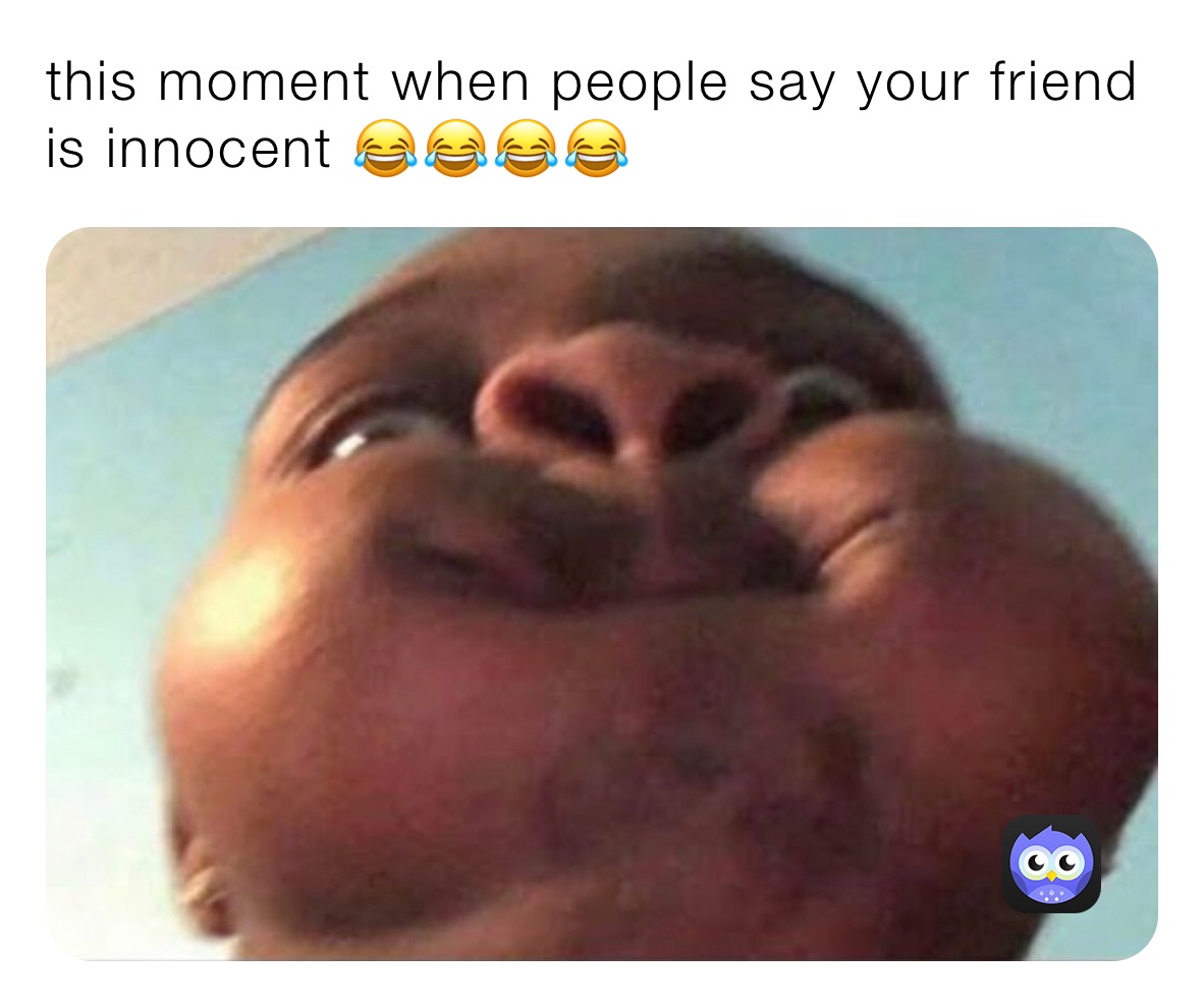 this moment when people say your friend is innocent 😂😂😂😂