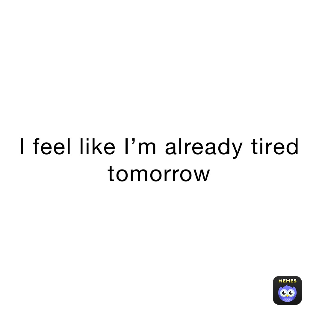 I feel like I’m already tired tomorrow 