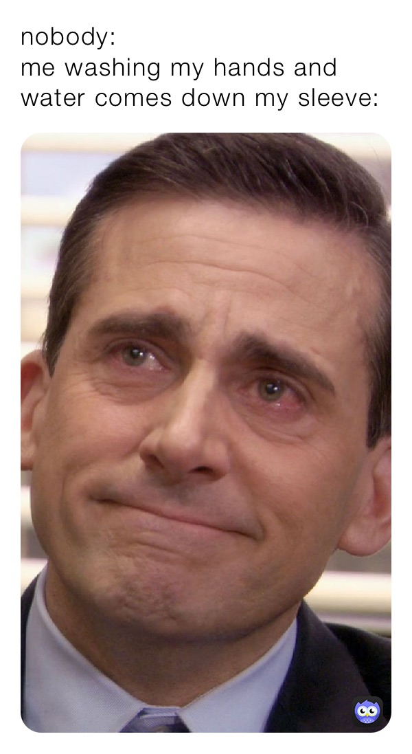 nobody:
me washing my hands and water comes down my sleeve: