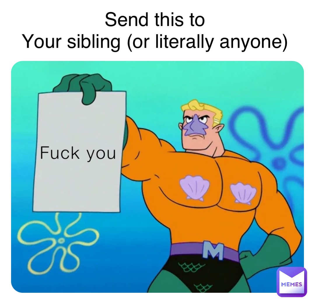 Fuck you Send this to
Your sibling (or literally anyone)