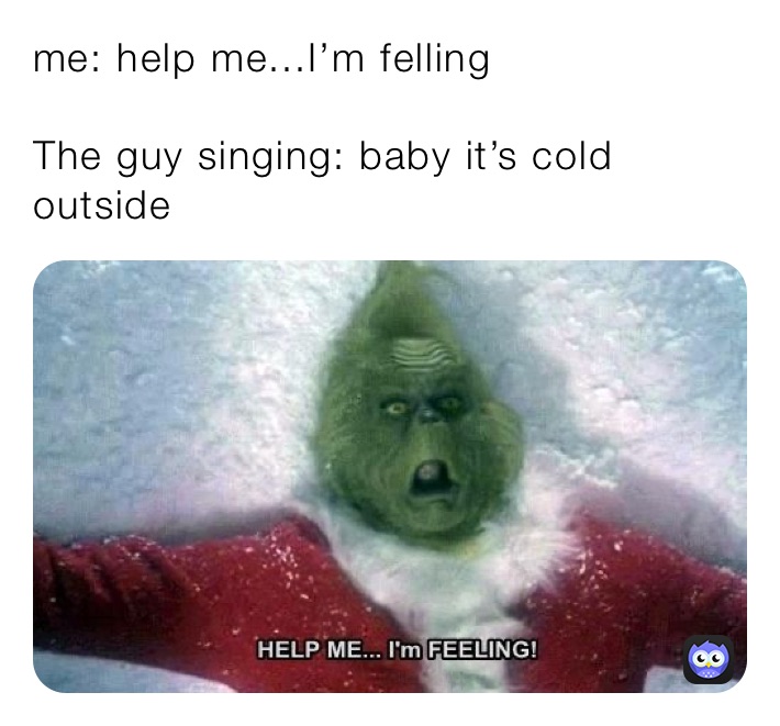 me: help me...I’m felling

The guy singing: baby it’s cold outside￼￼