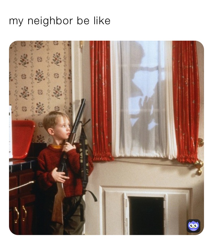 my neighbor be like