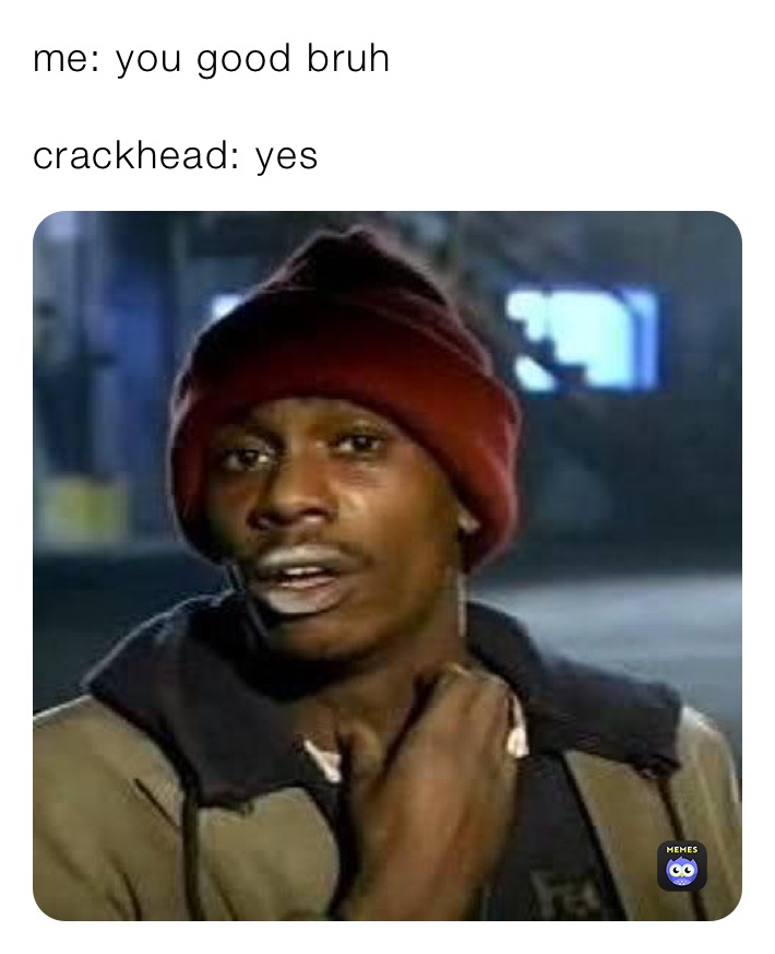 me: you good bruh

crackhead: yes