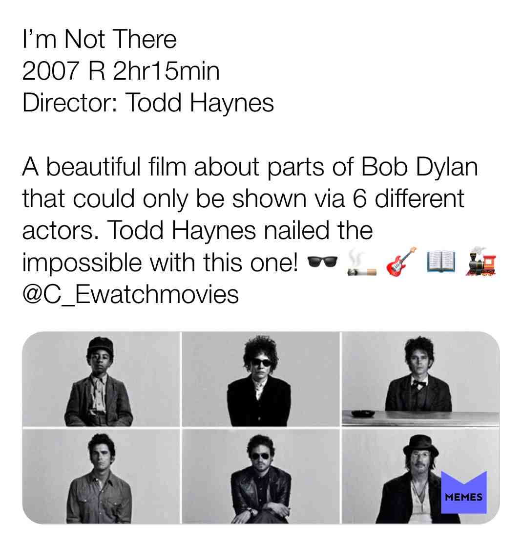 I\u2019m Not There
2007 R 2hr15min
Director: Todd Haynes
A beautiful film about parts of Bob Dylan that could only be shown via 6 different actors. Todd Haynes nailed the impossible with this one! \ud83d\udd76 \ud83d\udeac \ud83c\udfb8 \ud83d\udcd6 \ud83d\ude82
@C_Ewatchmovies
#criticism #newyear #film #movie #filmreview #review #critique #lovemovies #bobdylan