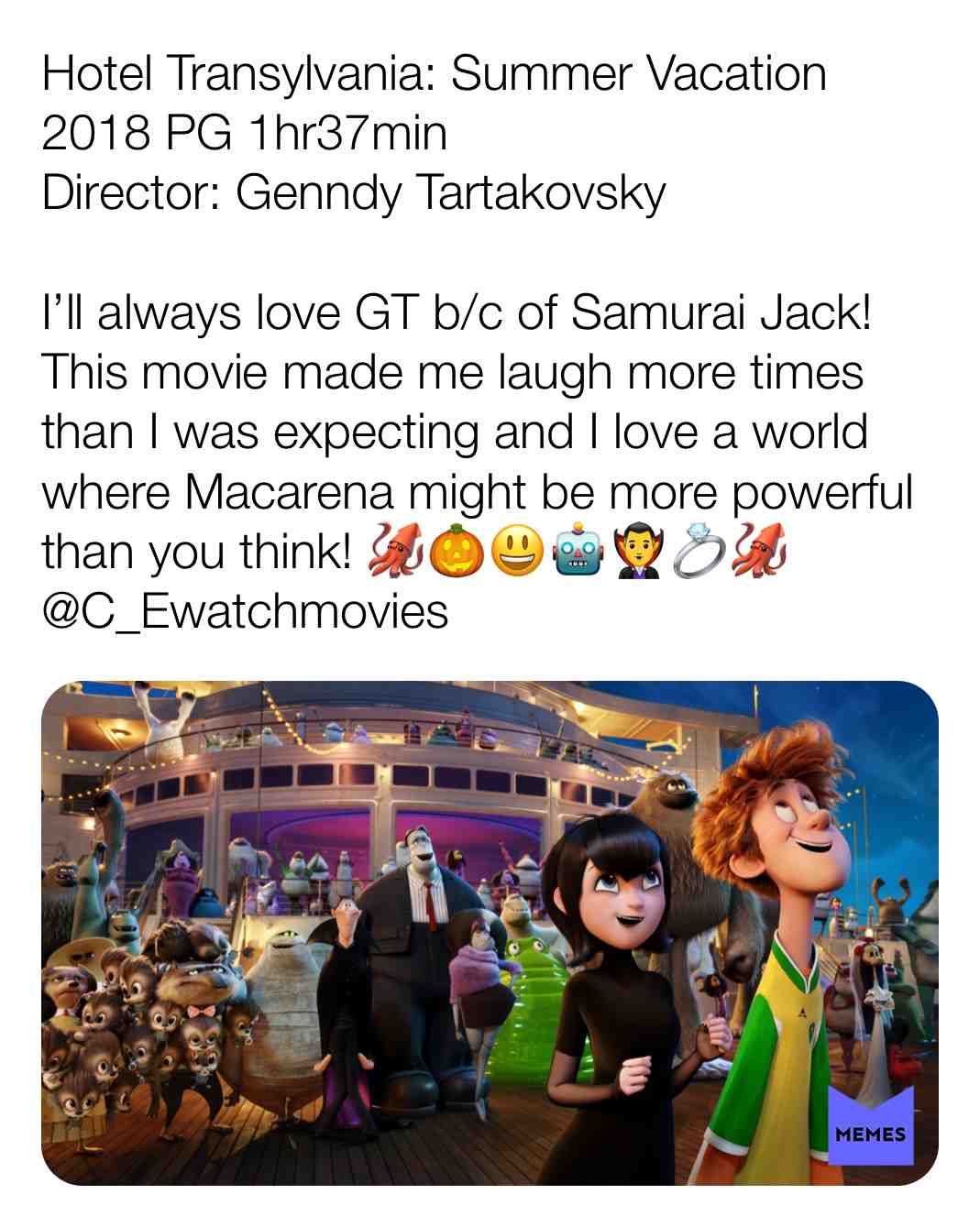 Hotel Transylvania: Summer Vacation
2018 PG 1hr37min
Director: Genndy Tartakovsky
I\u2019ll always love GT b/c of Samurai Jack! This movie made me laugh more times than I was expecting and I love a world where Macarena might be more powerful than you think! \ud83e\udd91\ud83c\udf83\ud83d\ude03\ud83e\udd16\ud83e\udddb\u200d\u2642\ufe0f\ud83d\udc8d\ud83e\udd91
@C_Ewatchmovies
#criticism #newyear #film #movie #filmreview #review #critique #lovemovies #animated