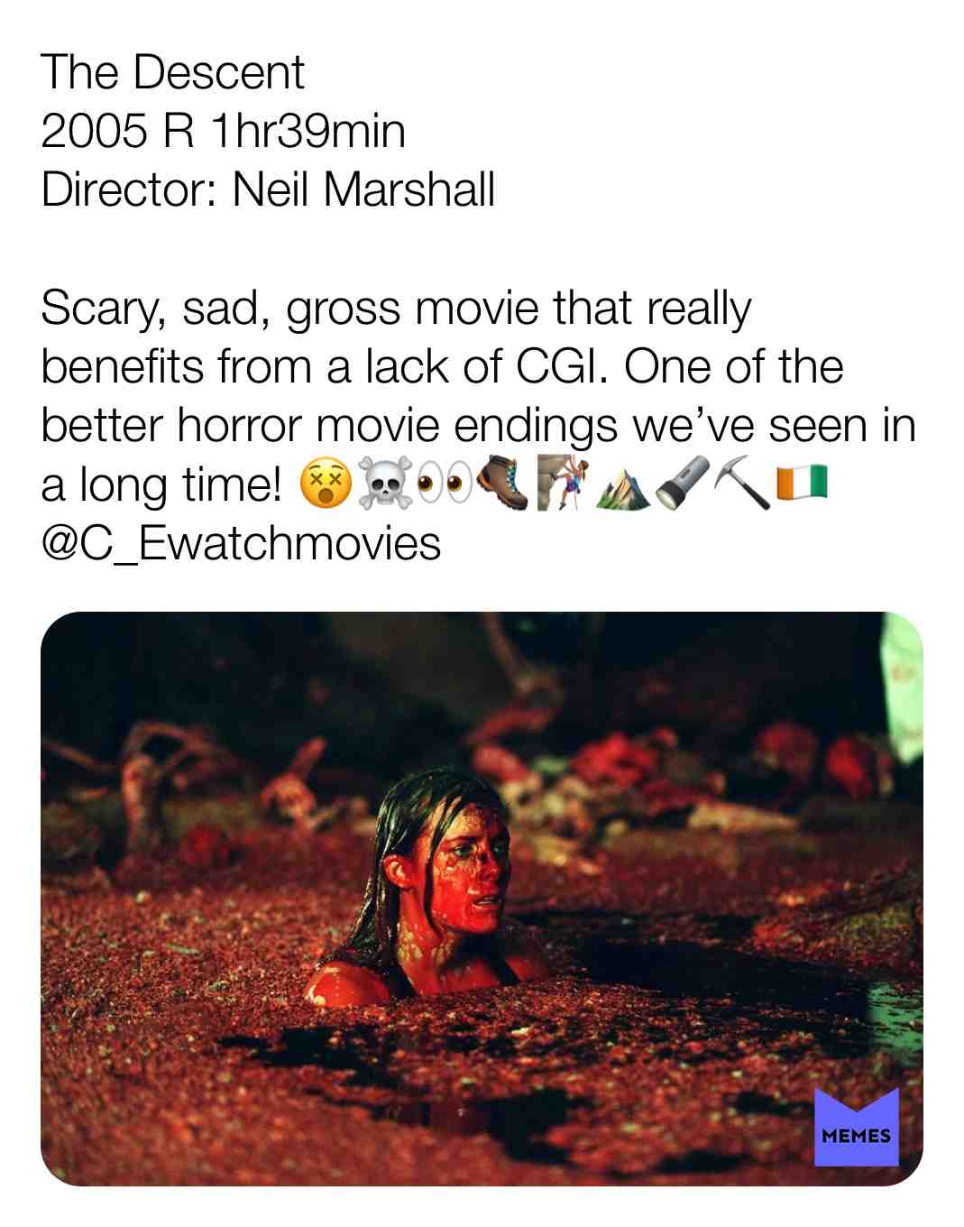 The Descent
2005 R 1hr39min
Director: Neil Marshall
Scary, sad, gross movie that really benefits from a lack of CGI. One of the better horror movie endings we\u2019ve seen in a long time! \ud83d\ude35\u2620\ufe0f\ud83d\udc40\ud83e\udd7e\ud83e\uddd7\ud83c\udffd\u200d\u2640\ufe0f\u26f0\ud83d\udd26\u26cf\ud83c\udde8\ud83c\uddee
@C_Ewatchmovies
#criticism #newyear #film #movie #filmreview #review #critique #lovemovies #horror