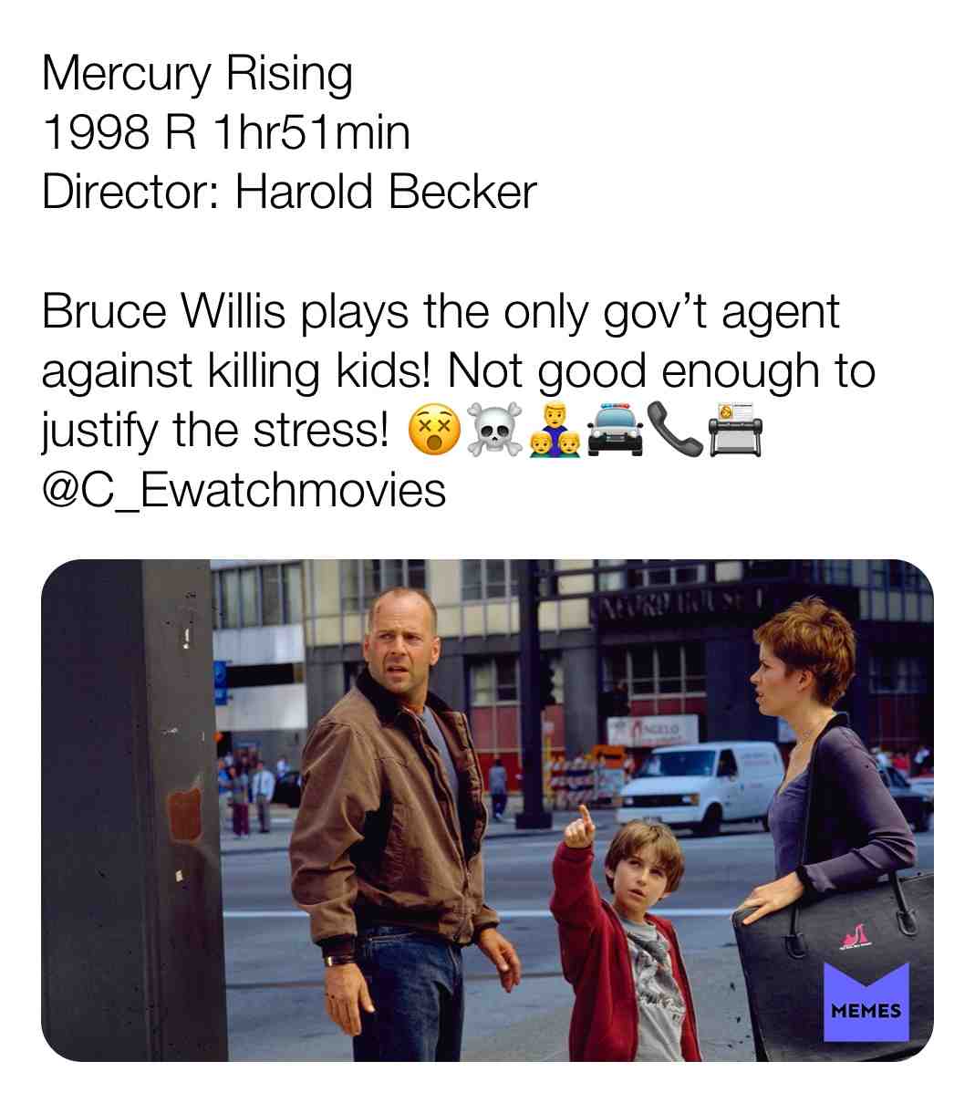 Mercury Rising
1998 R 1hr51min
Director: Harold Becker
Bruce Willis plays the only gov\u2019t agent against killing kids! Not good enough to justify the stress! \ud83d\ude35\u2620\ufe0f\ud83d\udc68\u200d\ud83d\udc66\u200d\ud83d\udc66\ud83d\ude94\ud83d\udcde\ud83d\udcc7
@C_Ewatchmovies
#criticism #film #movie #filmreview #review #critique #lovemovies #brucewillis