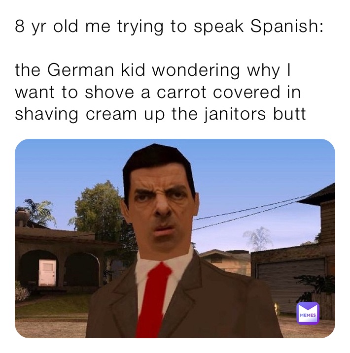 8 yr old me trying to speak Spanish:

the German kid wondering why I want to shove a carrot covered in shaving cream up the janitors butt