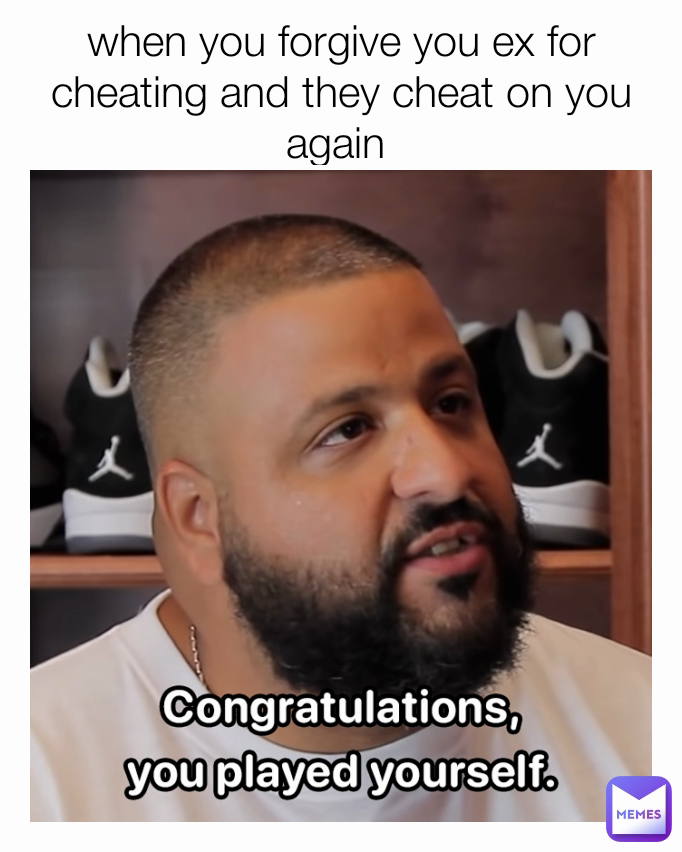 when you forgive you ex for cheating and they cheat on you again 