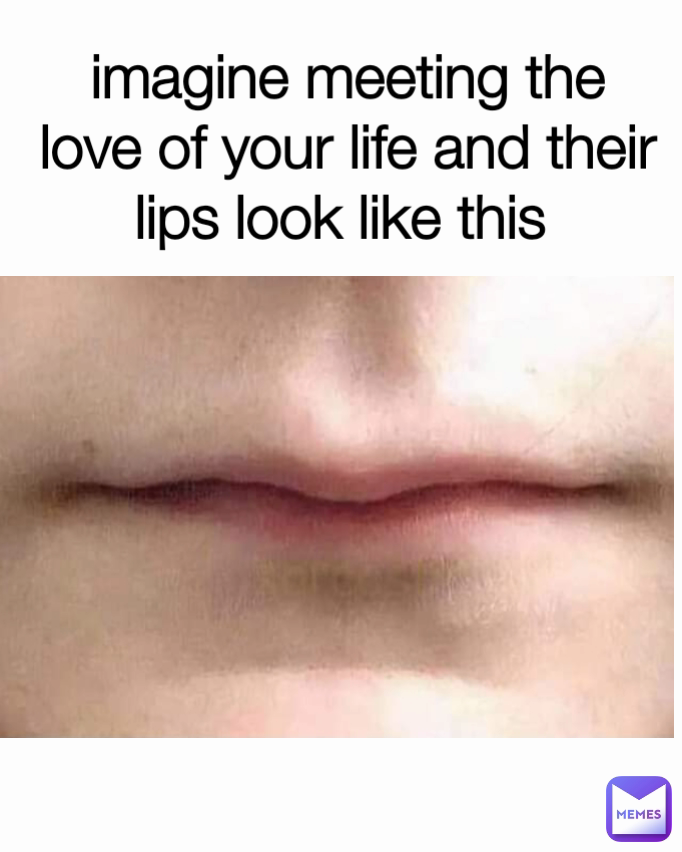 imagine meeting the love of your life and their lips look like this 