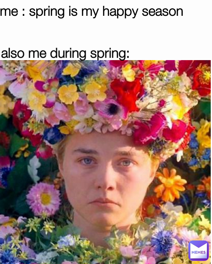 also me during spring: me : spring is my happy season