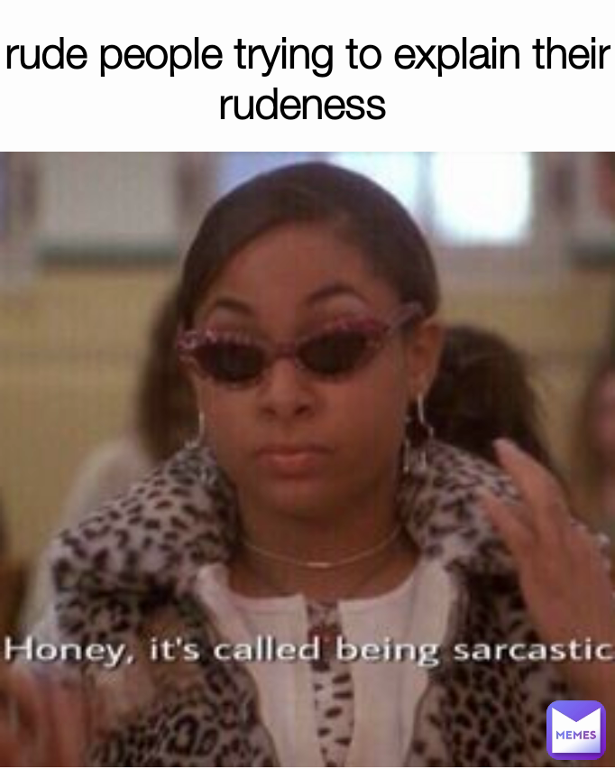 rude people trying to explain their rudeness 