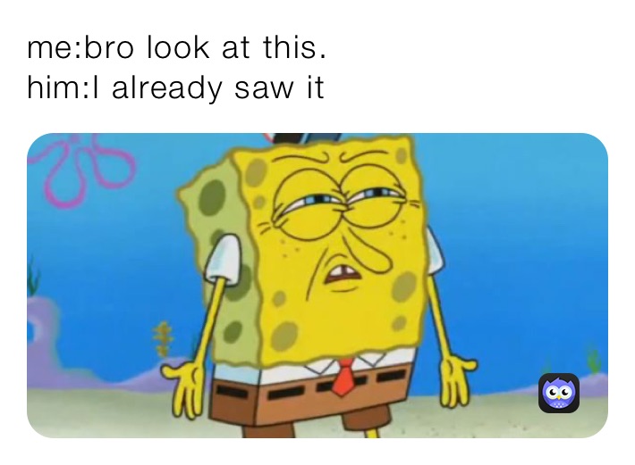 me:bro look at this.                      him:I already saw it