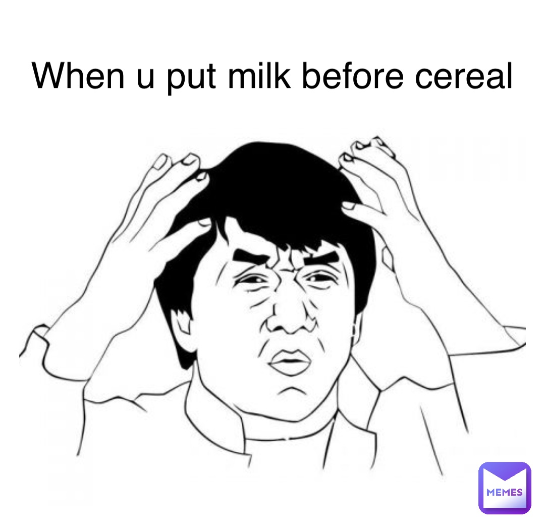 When u put milk before cereal