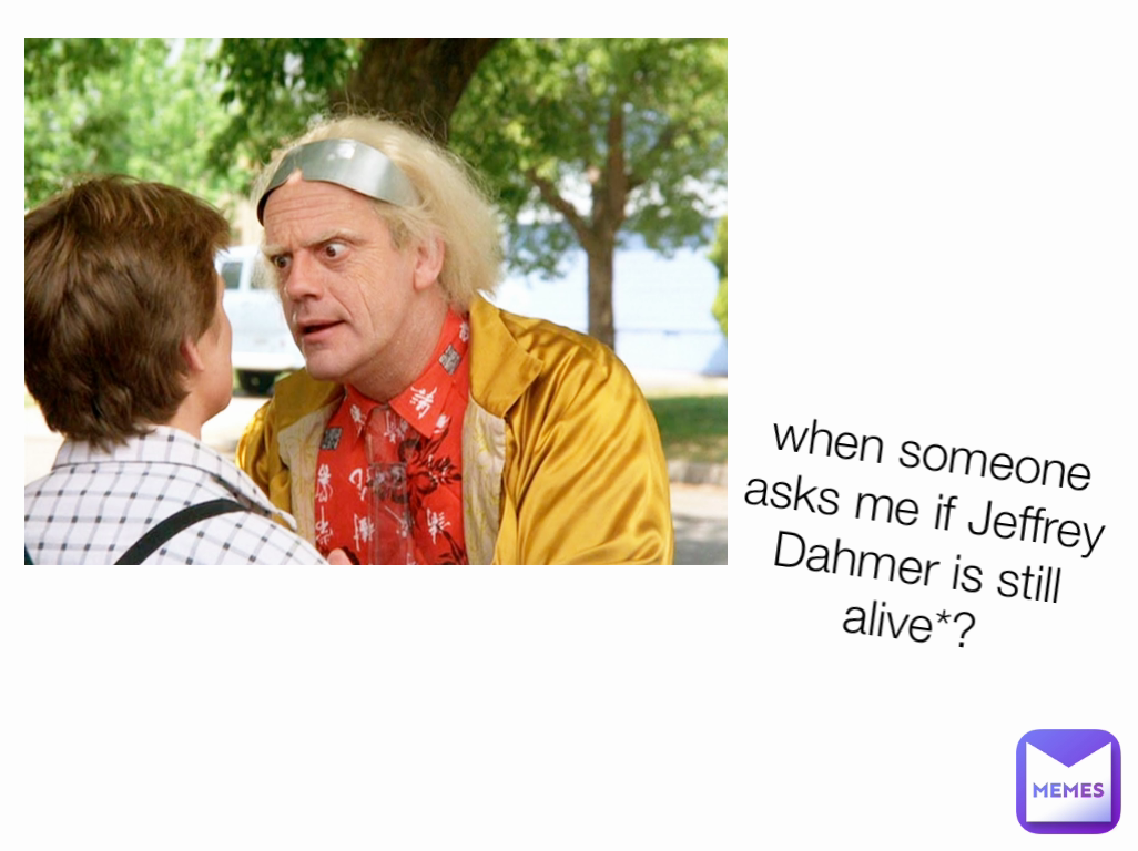 when someone asks me if Jeffrey Dahmer is still alive*?