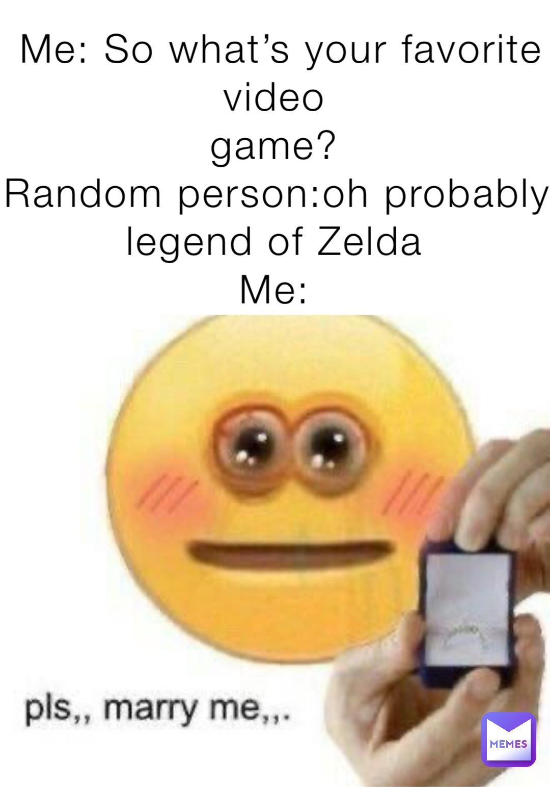 Me: So what’s your favorite video
game?
Random person:oh probably legend of Zelda
Me: