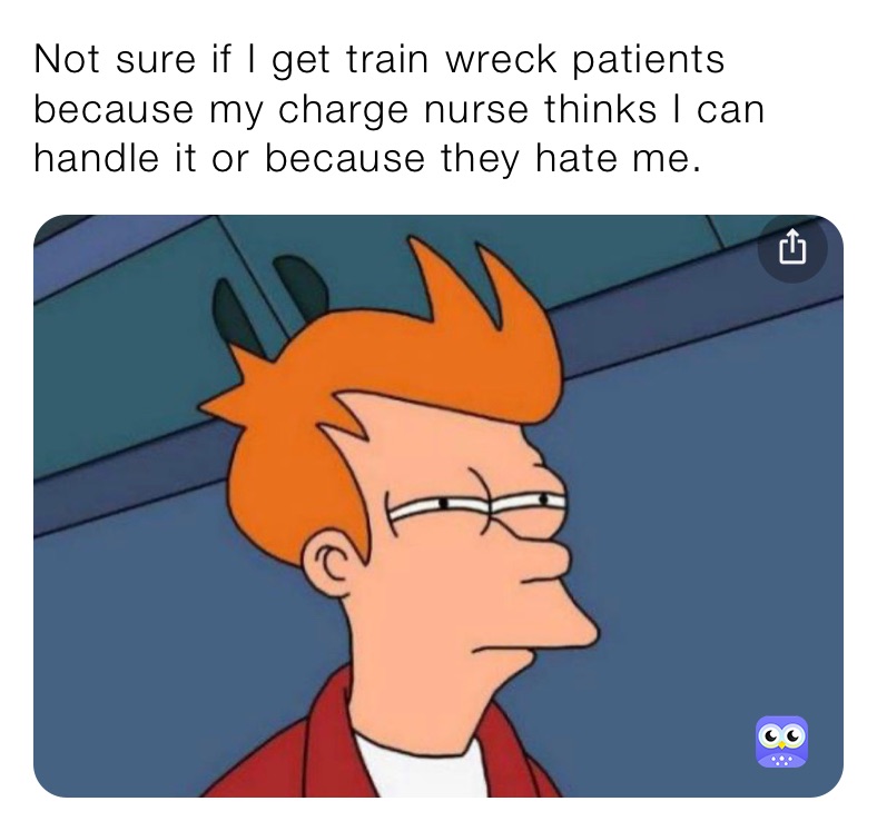 Not sure if I get train wreck patients because my charge nurse thinks I can handle it or because they hate me.  