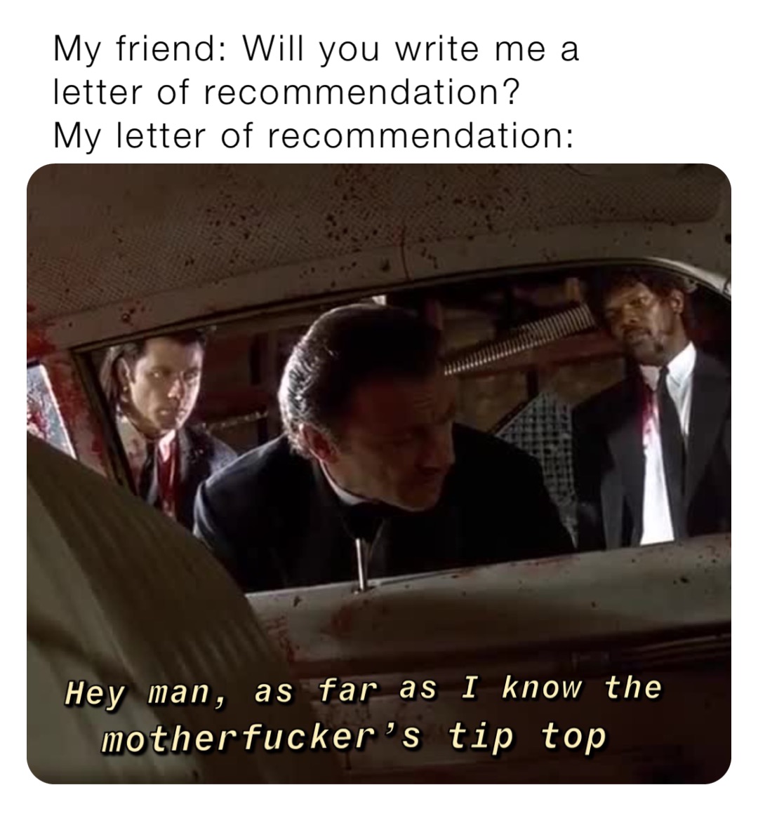 My friend: Will you write me a letter of recommendation?
My letter of recommendation: