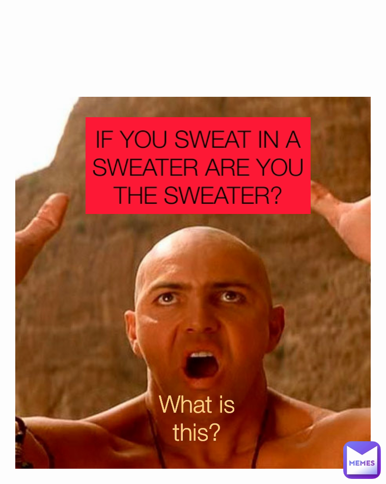 What is this? IF YOU SWEAT IN A SWEATER ARE YOU THE SWEATER? Type Text