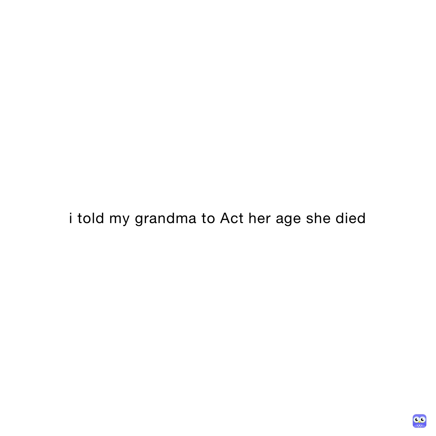 i told my grandma to Act her age she died