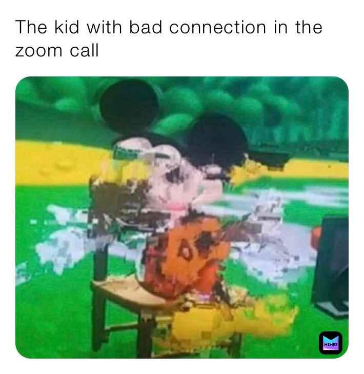 The kid with bad connection in the zoom call