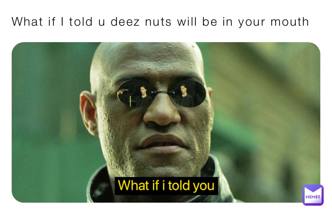 What if I told u deez nuts will be in your mouth