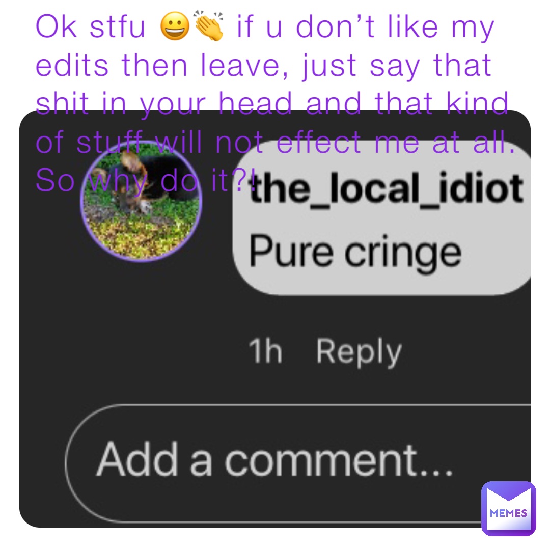 Ok stfu 😀👏 if u don’t like my edits then leave, just say that shit in your head and that kind of stuff will not effect me at all. So why do it?!