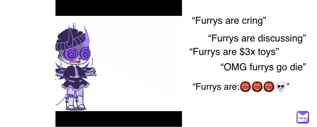 “Furrys are cring” “Furrys are discussing” “Furrys are $3x toys” “OMG furrys go die” “Furrys are:👹👹👹💀”