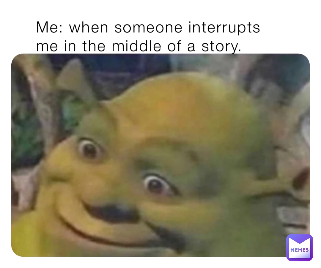 Me: when someone interrupts me in the middle of a story.