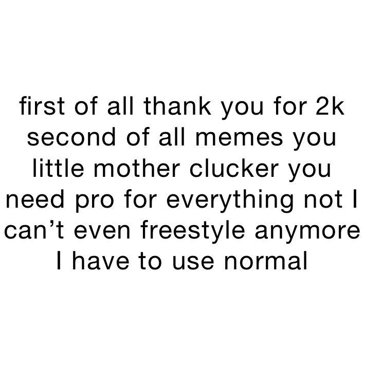 first of all thank you for 2k second of all memes you little mother clucker you need pro for everything not I can’t even freestyle anymore I have to use normal