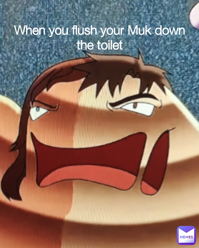 When you flush your Muk down the toilet